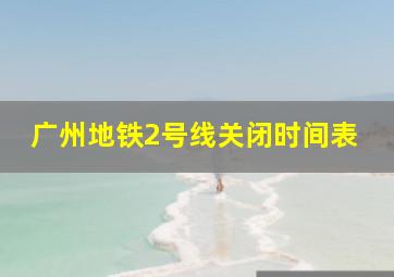 广州地铁2号线关闭时间表