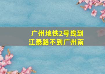 广州地铁2号线到江泰路不到广州南