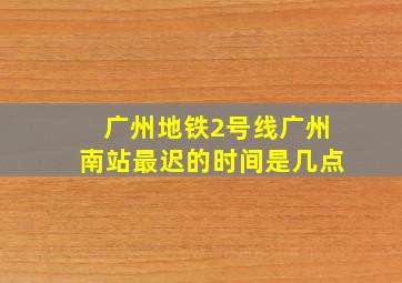 广州地铁2号线广州南站最迟的时间是几点