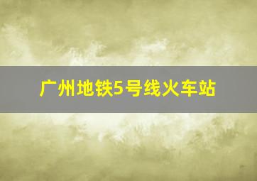 广州地铁5号线火车站