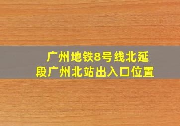 广州地铁8号线北延段广州北站出入口位置