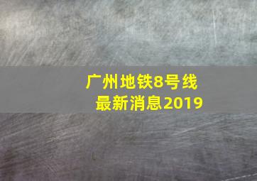 广州地铁8号线最新消息2019