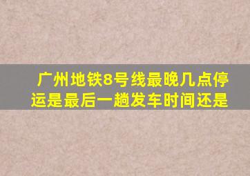 广州地铁8号线最晚几点停运是最后一趟发车时间还是