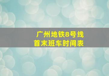 广州地铁8号线首末班车时间表