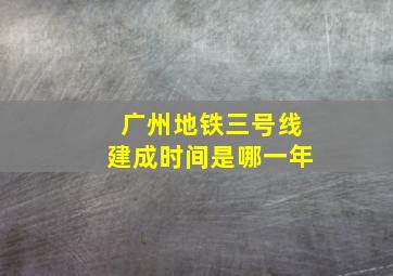 广州地铁三号线建成时间是哪一年