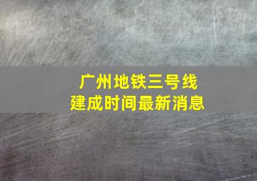 广州地铁三号线建成时间最新消息