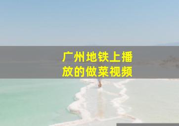 广州地铁上播放的做菜视频