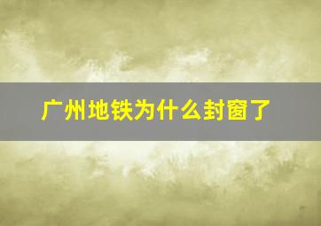 广州地铁为什么封窗了