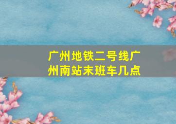 广州地铁二号线广州南站末班车几点