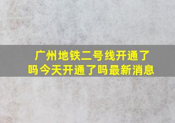 广州地铁二号线开通了吗今天开通了吗最新消息