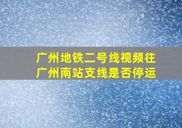 广州地铁二号线视频往广州南站支线是否停运