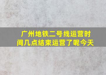 广州地铁二号线运营时间几点结束运营了呢今天