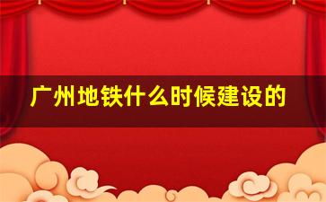 广州地铁什么时候建设的