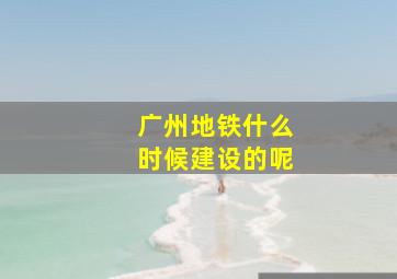 广州地铁什么时候建设的呢