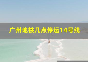 广州地铁几点停运14号线