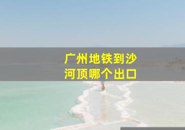 广州地铁到沙河顶哪个出口