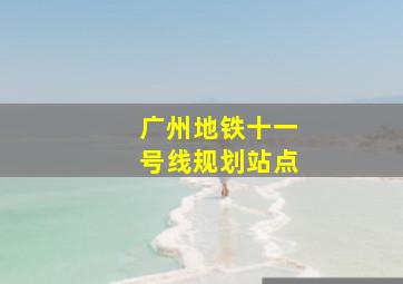 广州地铁十一号线规划站点