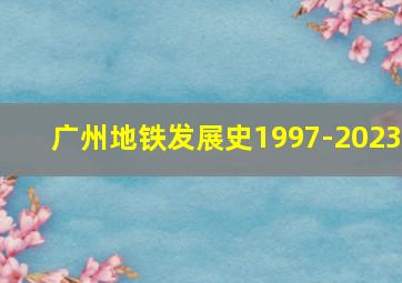 广州地铁发展史1997-2023