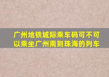 广州地铁城际乘车码可不可以乘坐广州南到珠海的列车