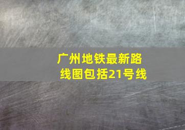 广州地铁最新路线图包括21号线