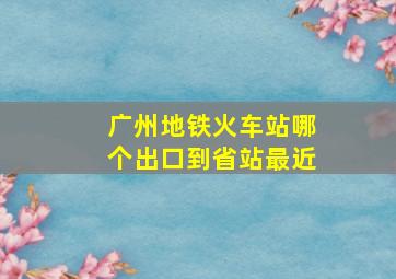 广州地铁火车站哪个出口到省站最近