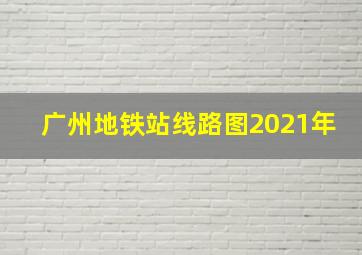 广州地铁站线路图2021年