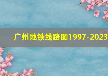 广州地铁线路图1997-2023