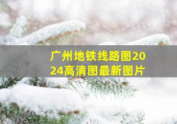 广州地铁线路图2024高清图最新图片