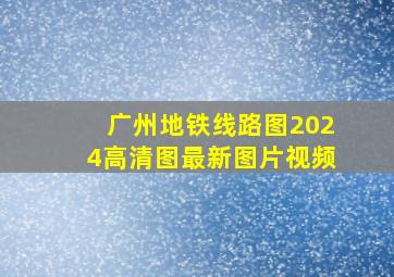 广州地铁线路图2024高清图最新图片视频