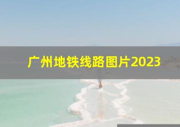 广州地铁线路图片2023