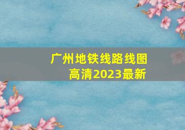 广州地铁线路线图高清2023最新