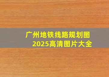 广州地铁线路规划图2025高清图片大全