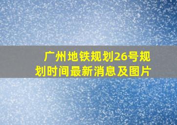 广州地铁规划26号规划时间最新消息及图片