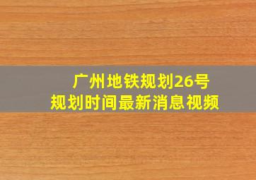 广州地铁规划26号规划时间最新消息视频