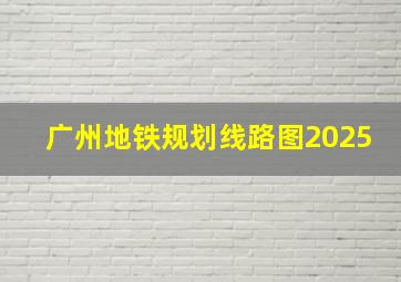 广州地铁规划线路图2025