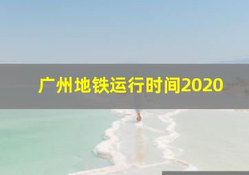 广州地铁运行时间2020