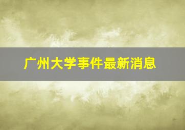 广州大学事件最新消息