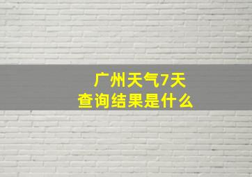 广州天气7天查询结果是什么