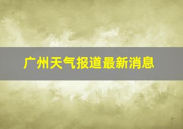 广州天气报道最新消息