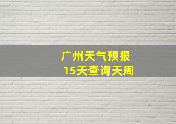 广州天气预报15天查询天周