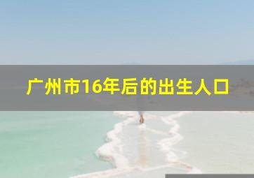 广州市16年后的出生人口