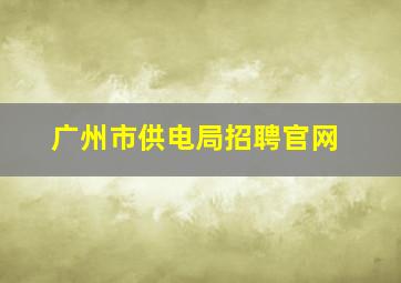 广州市供电局招聘官网