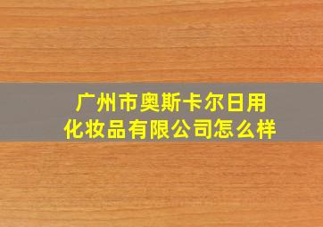 广州市奥斯卡尔日用化妆品有限公司怎么样