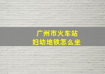 广州市火车站妇幼地铁怎么坐