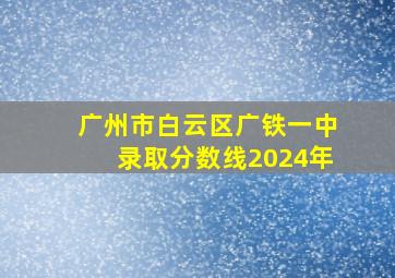 广州市白云区广铁一中录取分数线2024年