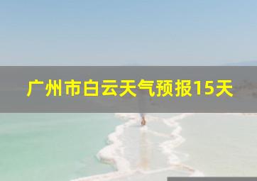 广州市白云天气预报15天