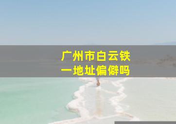 广州市白云铁一地址偏僻吗