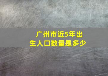 广州市近5年出生人口数量是多少