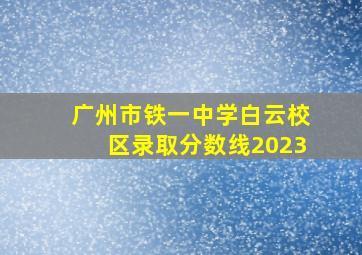 广州市铁一中学白云校区录取分数线2023