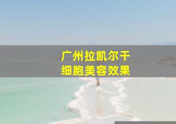 广州拉凯尔干细胞美容效果